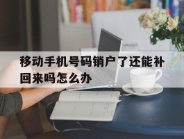 移动手机号码销户了还能补回来吗怎么办