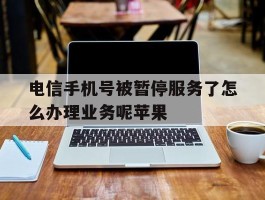 电信手机号被暂停服务了怎么办理业务呢苹果的简单介绍