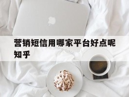 营销短信用哪家平台好点呢知乎的简单介绍