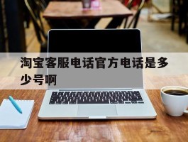 淘宝客服电话官方电话是多少号啊