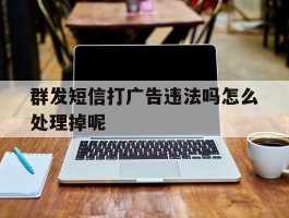 群发短信打广告违法吗怎么处理掉呢