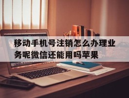 关于移动手机号注销怎么办理业务呢微信还能用吗苹果的信息