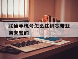 联通手机号怎么注销宽带业务套餐的