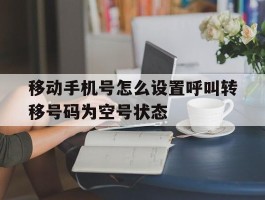 移动手机号怎么设置呼叫转移号码为空号状态