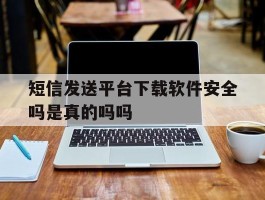 关于短信发送平台下载软件安全吗是真的吗吗的信息