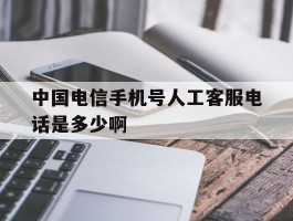 包含中国电信手机号人工客服电话是多少啊的词条