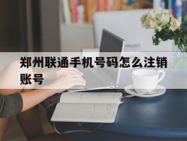 郑州联通手机号码怎么注销账号