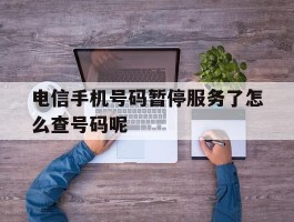 电信手机号码暂停服务了怎么查号码呢