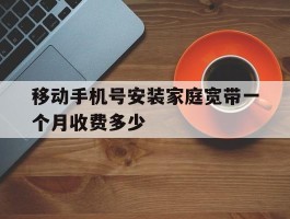 包含移动手机号安装家庭宽带一个月收费多少的词条