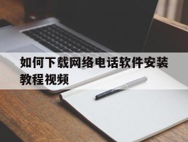 如何下载网络电话软件安装教程视频的简单介绍