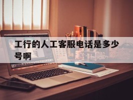 工行的人工客服电话是多少号啊
