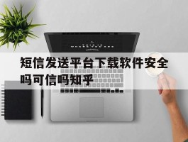 短信发送平台下载软件安全吗可信吗知乎的简单介绍