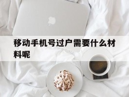 移动手机号过户需要什么材料呢