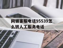 网银客服电话95539怎么转人工服务电话