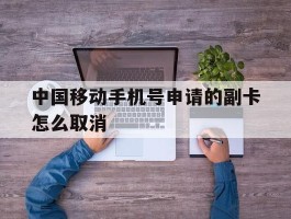 中国移动手机号申请的副卡怎么取消