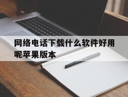 网络电话下载什么软件好用呢苹果版本的简单介绍