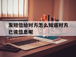 发短信给对方怎么知道对方已读信息呢
