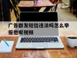 包含广告群发短信违法吗怎么举报他呢视频的词条