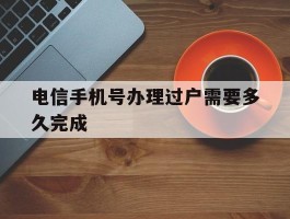 电信手机号办理过户需要多久完成
