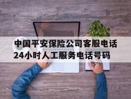 包含中国平安保险公司客服电话24小时人工服务电话号码的词条