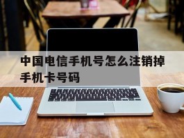 中国电信手机号怎么注销掉手机卡号码的简单介绍