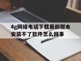 包含4g网络电话下载最新版本安装不了软件怎么回事的词条