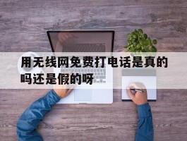 关于用无线网免费打电话是真的吗还是假的呀的信息