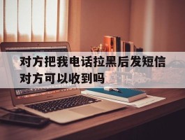 对方把我电话拉黑后发短信对方可以收到吗