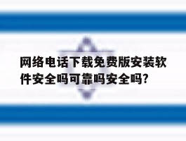 网络电话下载免费版安装软件安全吗可靠吗安全吗?的简单介绍