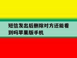 短信发出后删除对方还能看到吗苹果版手机的简单介绍