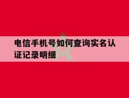 电信手机号如何查询实名认证记录明细