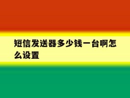 关于短信发送器多少钱一台啊怎么设置的信息