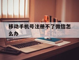 移动手机号注册不了微信怎么办