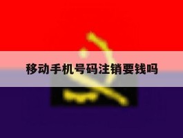 移动手机号码注销要钱吗