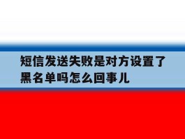 关于短信发送失败是对方设置了黑名单吗怎么回事儿的信息