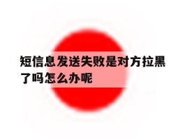 短信息发送失败是对方拉黑了吗怎么办呢