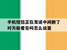 关于手机短信正在发送中间删了对方能看见吗怎么设置的信息
