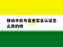 移动手机号变更实名认证怎么弄的呀的简单介绍