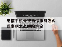 包含电信手机号被暂停服务怎么回事啊怎么解除绑定的词条