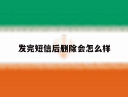发完短信后删除会怎么样