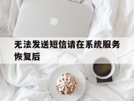 无法发送短信请在系统服务恢复后