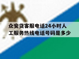 关于众安贷客服电话24小时人工服务热线电话号码是多少的信息