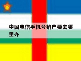 中国电信手机号销户要去哪里办