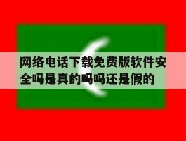 网络电话下载免费版软件安全吗是真的吗吗还是假的的简单介绍