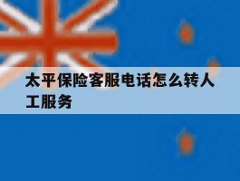 太平保险客服电话怎么转人工服务