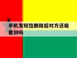 手机发短信删除后对方还能看到吗