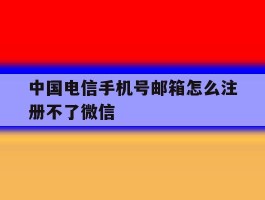 中国电信手机号邮箱怎么注册不了微信