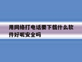 用网络打电话要下载什么软件好呢安全吗的简单介绍