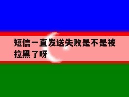 短信一直发送失败是不是被拉黑了呀