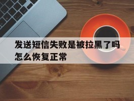 发送短信失败是被拉黑了吗怎么恢复正常
